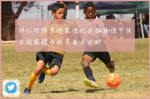 拜仁对阵多特蒙德比分推荐德甲焦点战前瞻与胜负看点分析