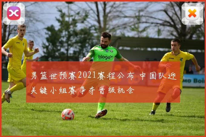 男篮世预赛2021赛程公布 中国队迎关键小组赛争夺晋级机会