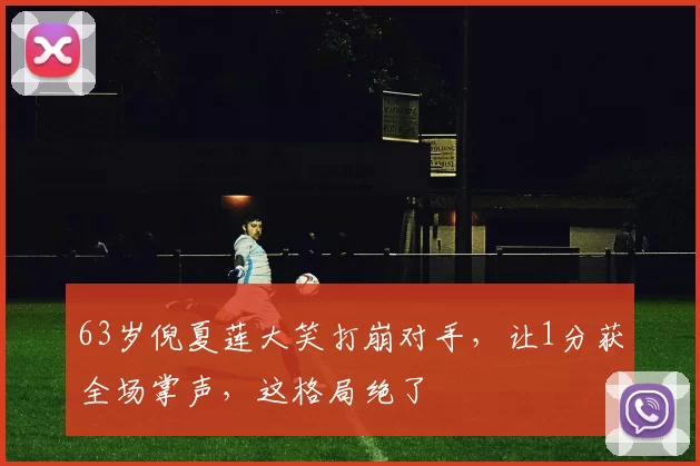 63岁倪夏莲大笑打崩对手，让1分获全场掌声，这格局绝了