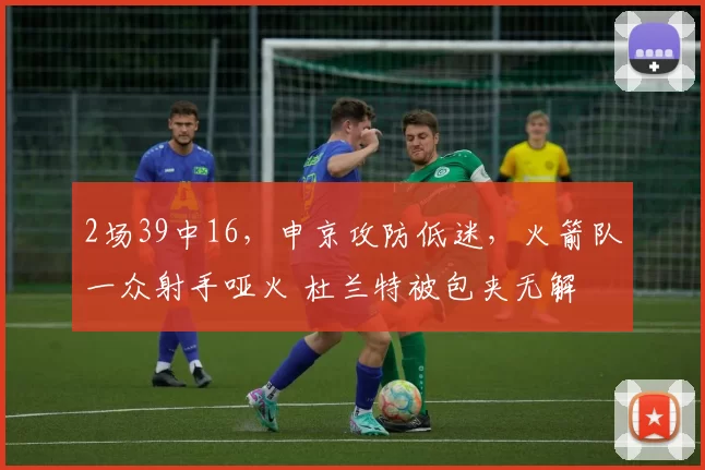 2场39中16，申京攻防低迷，火箭队一众射手哑火 杜兰特被包夹无解