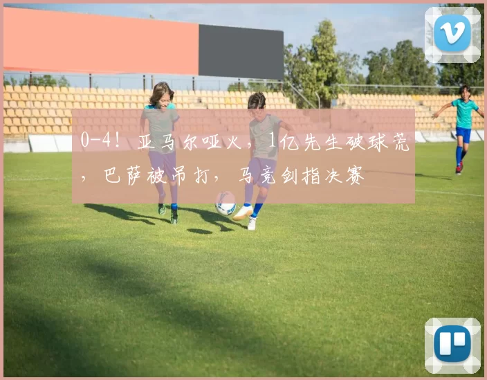 0-4！亚马尔哑火，1亿先生破球荒，巴萨被吊打，马竞剑指决赛