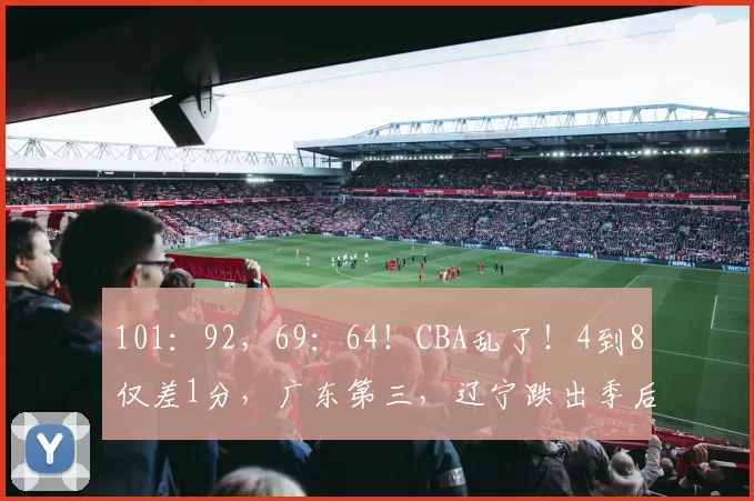 101:92,69:64!CBA乱了!4到8仅差1分,广东第三,辽宁跌出季后赛区