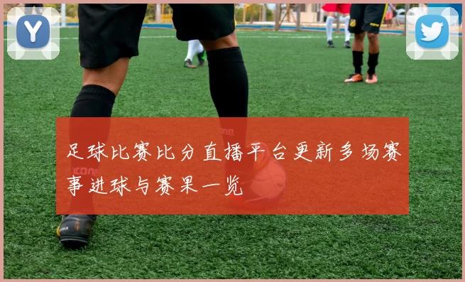 足球比赛比分直播平台更新多场赛事进球与赛果一览