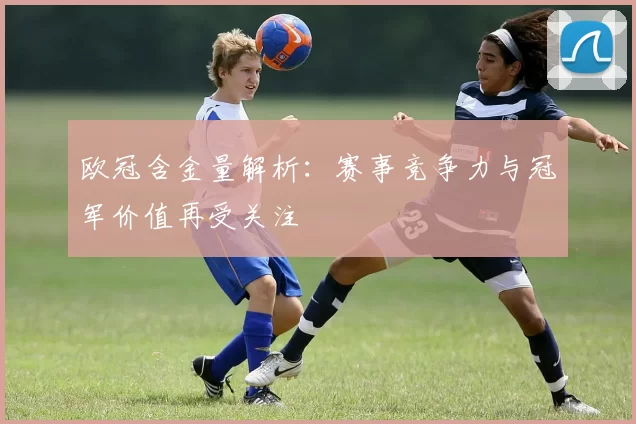 欧冠含金量解析：赛事竞争力与冠军价值再受关注
