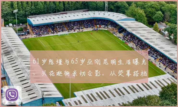 61岁陈瑾与65岁巫刚昆明生活曝光，买花逛街亲切合影。从荧幕搭档到生活伴侣，他们走过二十载春秋，无婚姻之名却有陪伴之实