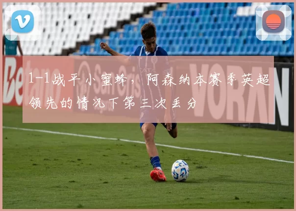 1-1战平小蜜蜂，阿森纳本赛季英超领先的情况下第三次丢分