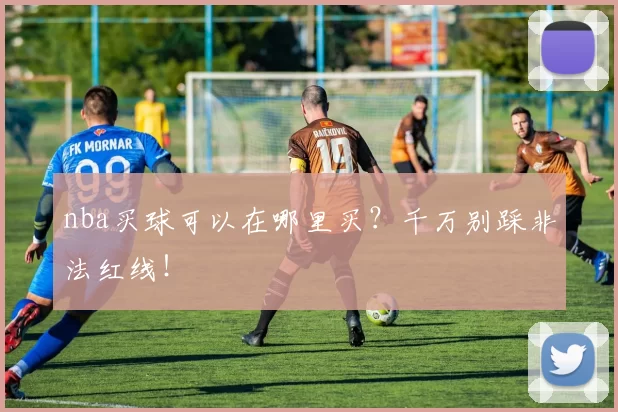 nba买球可以在哪里买？千万别踩非法红线！