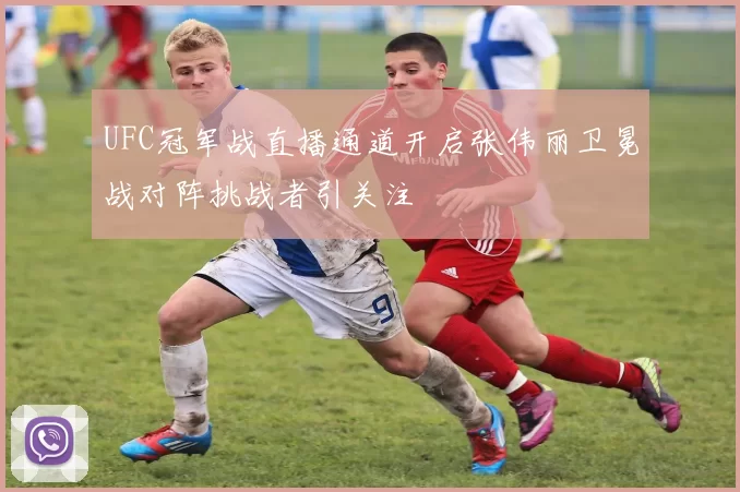 UFC冠军战直播通道开启张伟丽卫冕战对阵挑战者引关注