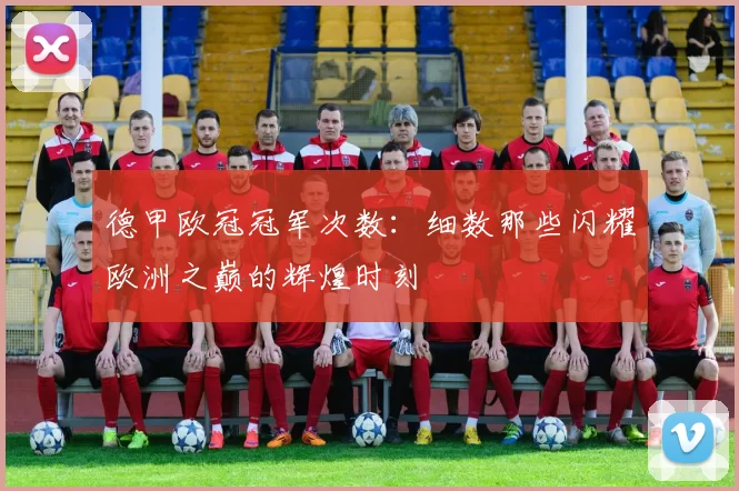 德甲欧冠冠军次数：细数那些闪耀欧洲之巅的辉煌时刻