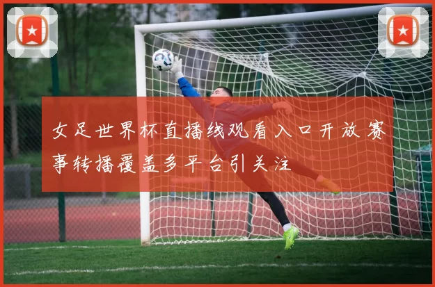 女足世界杯直播线观看入口开放 赛事转播覆盖多平台引关注