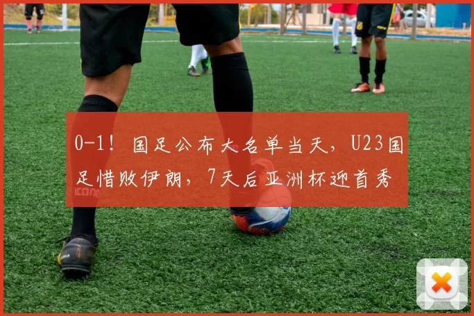 0-1！国足公布大名单当天，U23国足惜败伊朗，7天后亚洲杯迎首秀