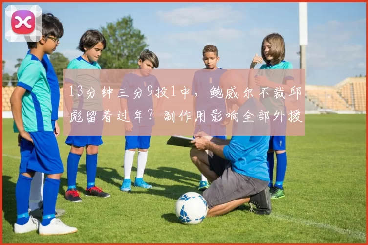 13分钟三分9投1中，鲍威尔不裁邱彪留着过年？副作用影响全部外援