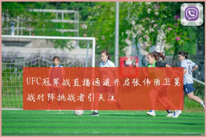 UFC冠军战直播通道开启张伟丽卫冕战对阵挑战者引关注