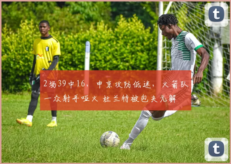 2场39中16，申京攻防低迷，火箭队一众射手哑火 杜兰特被包夹无解