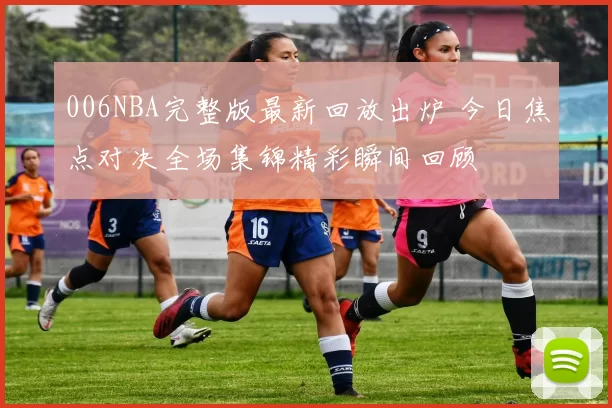 006NBA完整版最新回放出炉 今日焦点对决全场集锦精彩瞬间回顾
