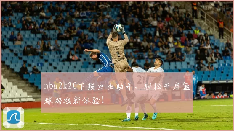 nba2k20下载虫虫助手,轻松开启篮球游戏新体验!
