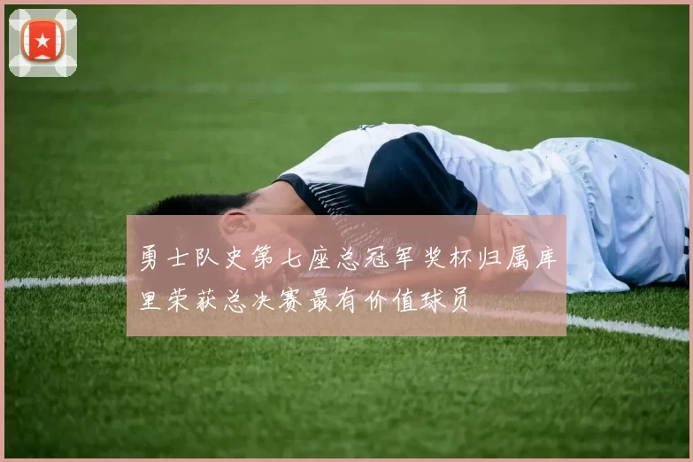 勇士队史第七座总冠军奖杯归属库里荣获总决赛最有价值球员