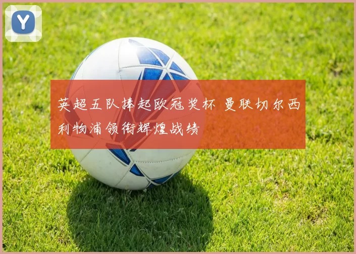 英超五队捧起欧冠奖杯 曼联切尔西利物浦领衔辉煌战绩