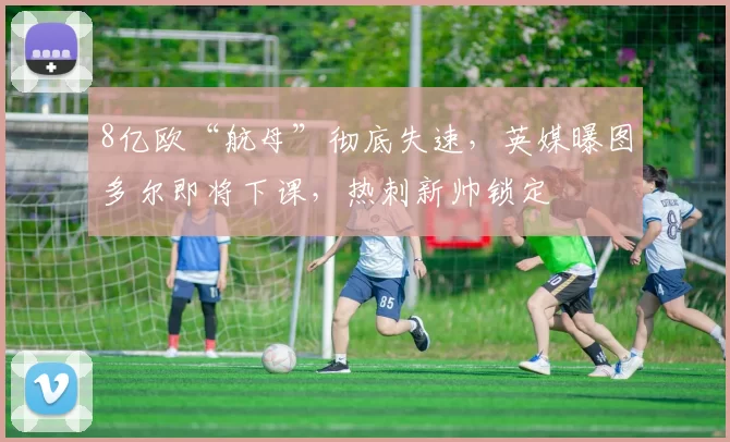 8亿欧“航母”彻底失速，英媒曝图多尔即将下课，热刺新帅锁定