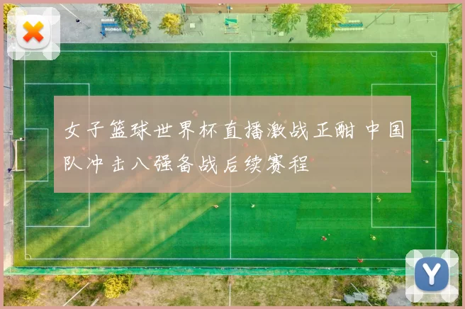 女子篮球世界杯直播激战正酣 中国队冲击八强备战后续赛程