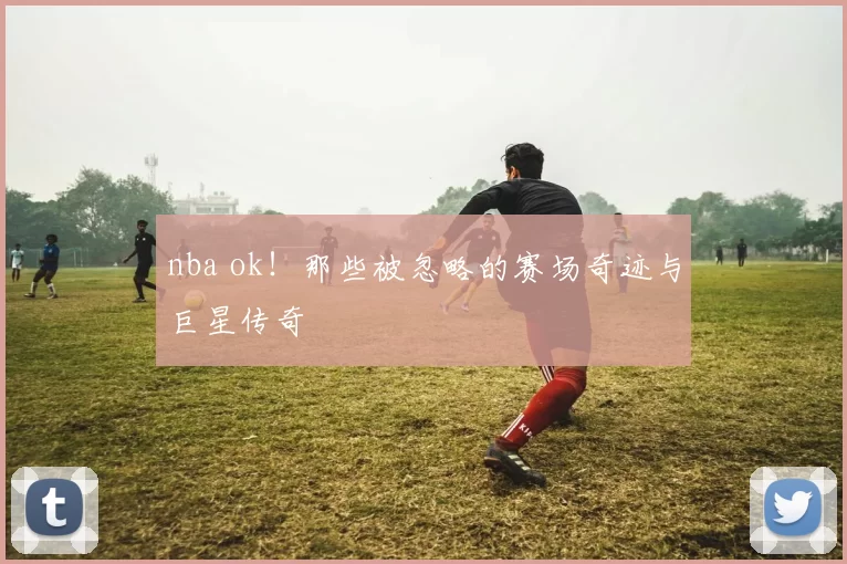 nba ok!那些被忽略的赛场奇迹与巨星传奇