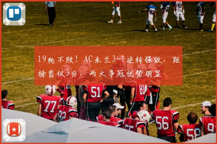 19轮不败！AC米兰3-1逆转强敌，距榜首仅3分，两大争冠优势明显