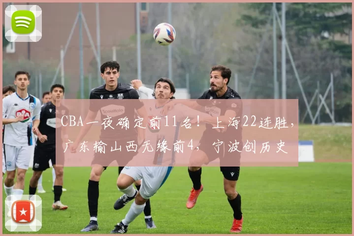 CBA一夜确定前11名！上海22连胜，广东输山西无缘前4，宁波创历史