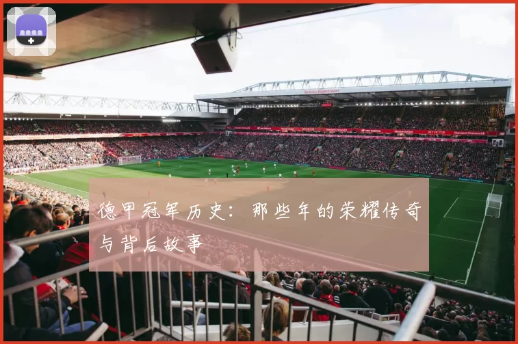 德甲冠军历史:那些年的荣耀传奇与背后故事