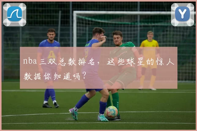nba三双总数排名，这些球星的惊人数据你知道吗？