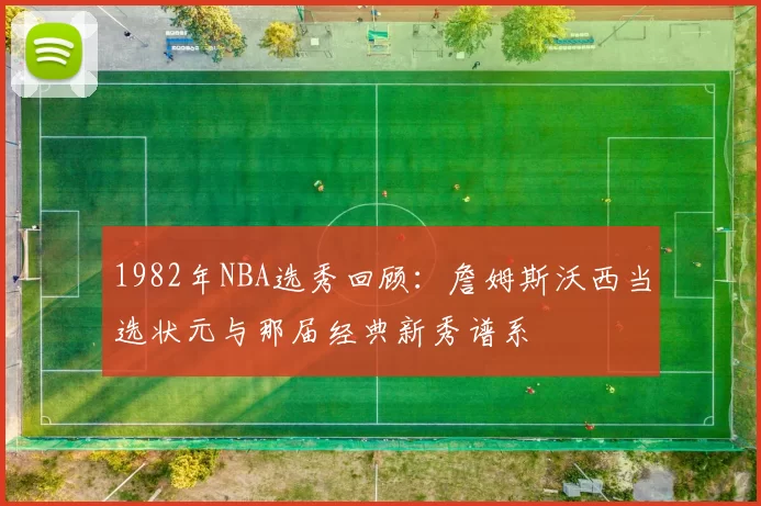 1982年NBA选秀回顾:詹姆斯沃西当选状元与那届经典新秀谱系