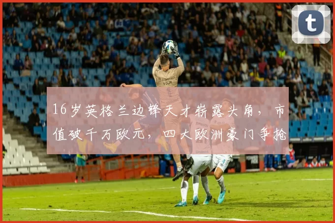 16岁英格兰边锋天才崭露头角,市值破千万欧元,四大欧洲豪门争抢激烈_杰里米·蒙加_阿森纳_皇家马德里