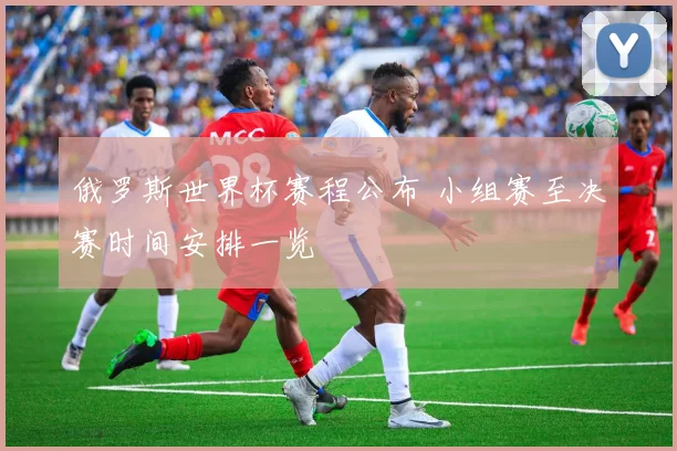 俄罗斯世界杯赛程公布 小组赛至决赛时间安排一览