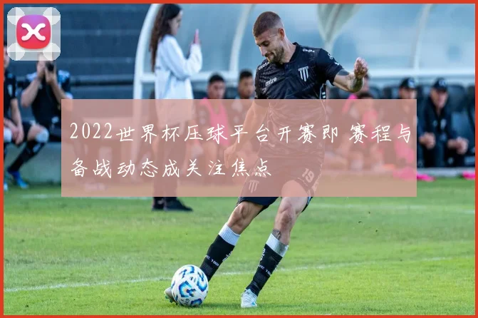 2022世界杯压球平台开赛即 赛程与备战动态成关注焦点