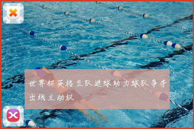 世界杯英格兰队进球助力球队争夺出线主动权
