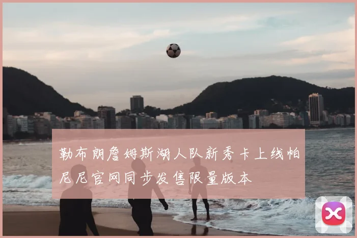 勒布朗詹姆斯湖人队新秀卡上线帕尼尼官网同步发售限量版本