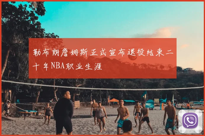 勒布朗詹姆斯正式宣布退役结束二十年NBA职业生涯