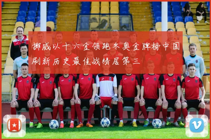 挪威以十六金领跑冬奥金牌榜中国刷新历史最佳战绩居第三