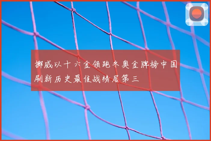 挪威以十六金领跑冬奥金牌榜中国刷新历史最佳战绩居第三