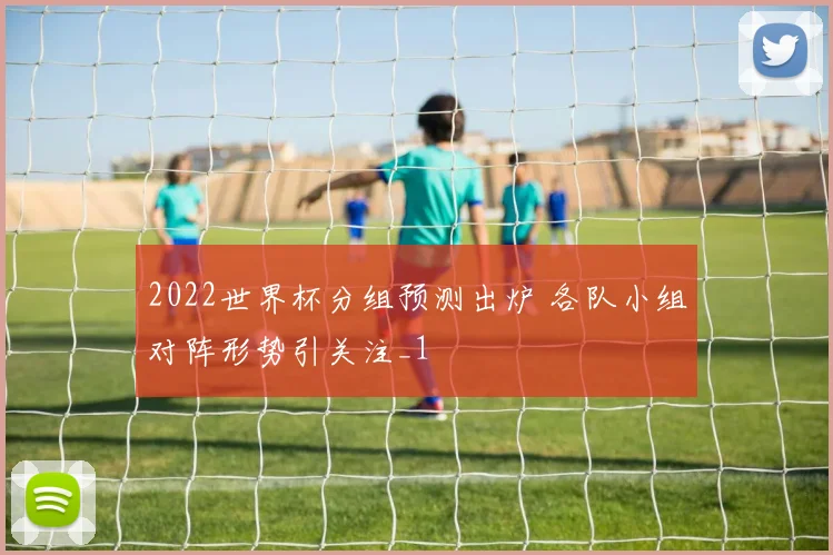 2022世界杯分组预测出炉 各队小组对阵形势引关注_1