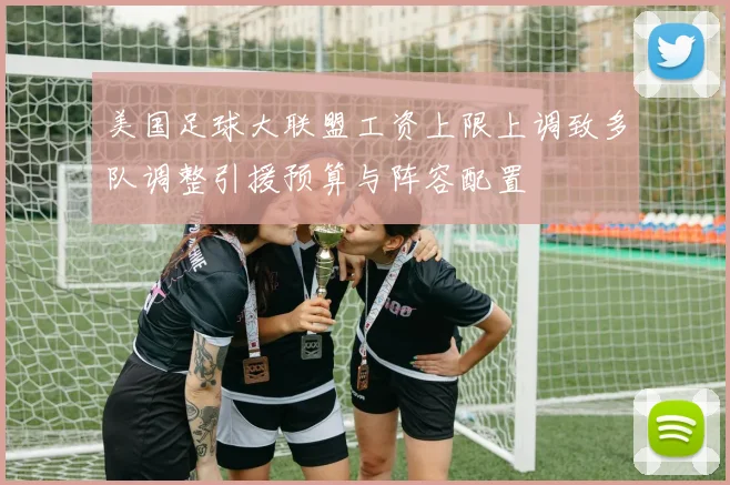 美国足球大联盟工资上限上调致多队调整引援预算与阵容配置