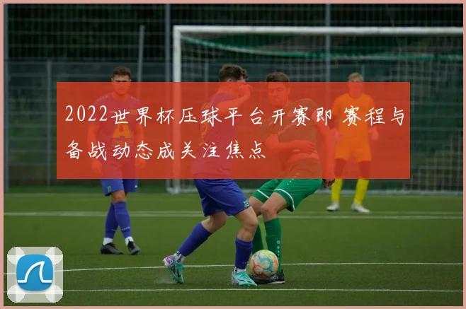 2022世界杯压球平台开赛即 赛程与备战动态成关注焦点